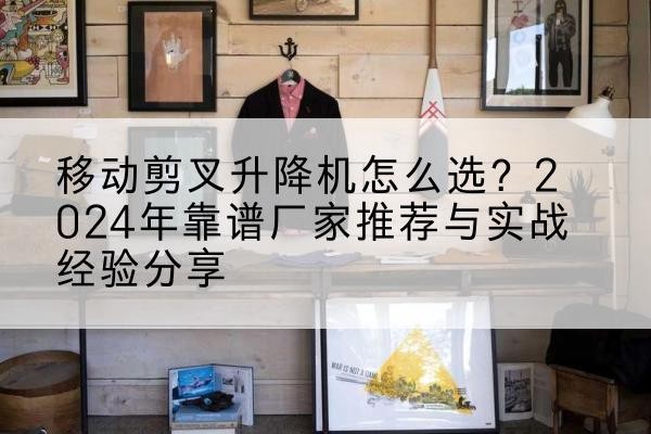 裕民升降平台厂家推荐-移动剪叉升降机怎么选?2024年靠谱厂家推荐与实战经验分享