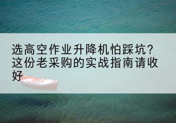 裕民高空作业升降机厂家推荐-选高空作业升降机怕踩坑？这份老采购的实战指南请收好