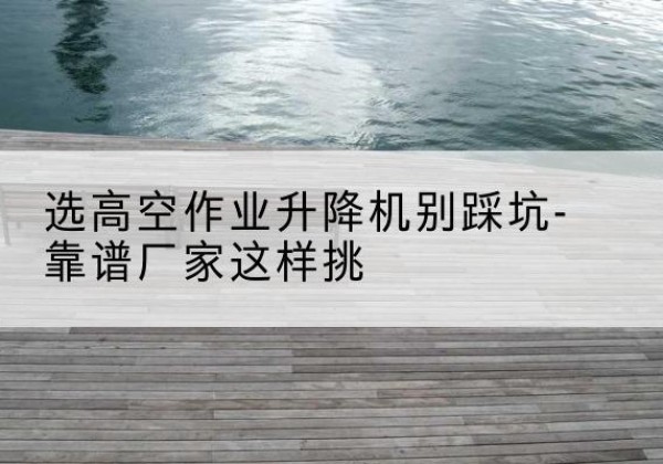 裕民剪叉式升降机厂家-选高空作业升降机别踩坑-靠谱厂家这样挑
