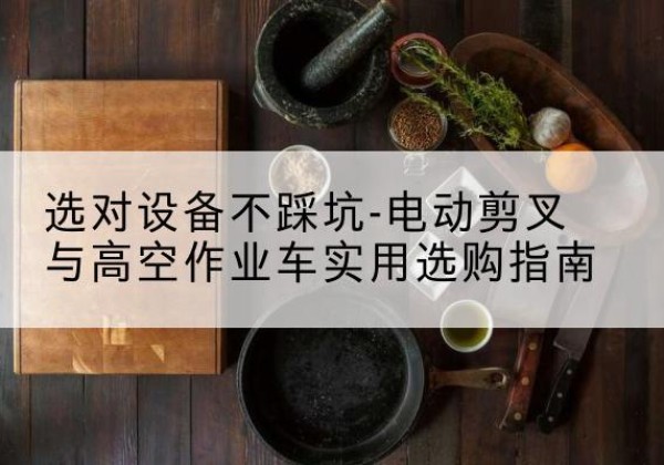 裕民电动剪叉升降平台怎么选-选对设备不踩坑-电动剪叉与高空作业车实用选购指南