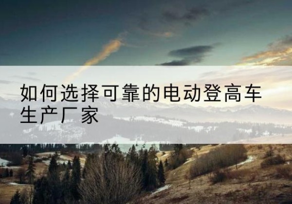 裕民电动登高车厂家-如何选择可靠的电动登高车生产厂家