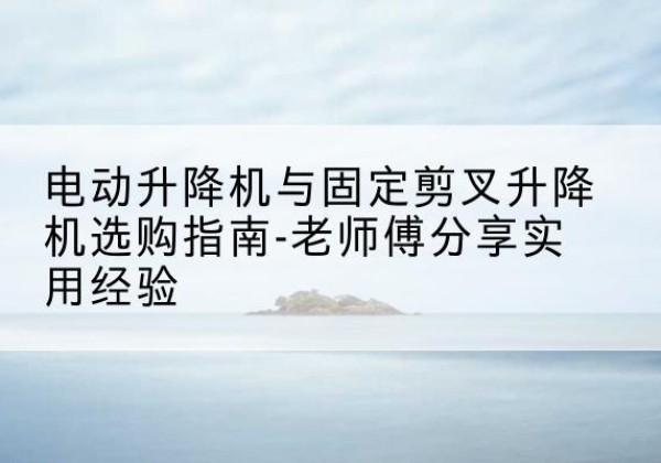 裕民电动升降机怎么选-电动升降机与固定剪叉升降机选购指南-老师傅分享实用经验