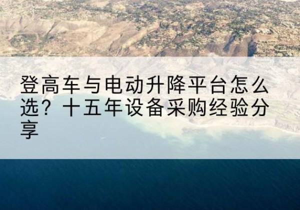 裕民登高车厂家厂家-登高车与电动升降平台怎么选？十五年设备采购经验分享