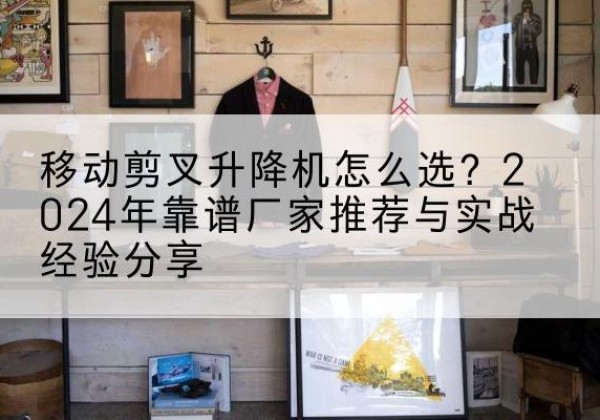裕民升降平台厂家推荐-移动剪叉升降机怎么选？2024年靠谱厂家推荐与实战经验分享