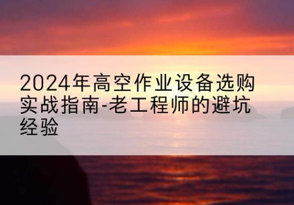 裕民高空作业升降机厂家推荐-2024年高空作业设备选购实战指南-老工程师的避坑经验