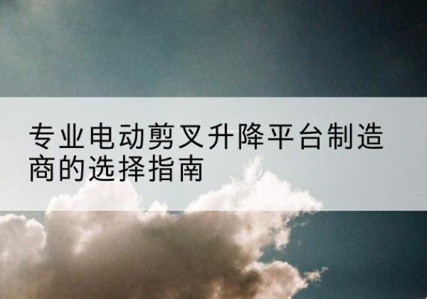 裕民电动剪叉升降平台厂家-专业电动剪叉升降平台制造商的选择指南