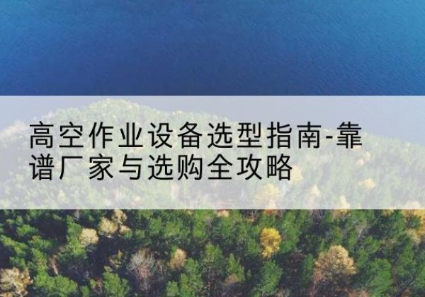裕民升降车厂家-高空作业设备选型指南-靠谱厂家与选购全攻略