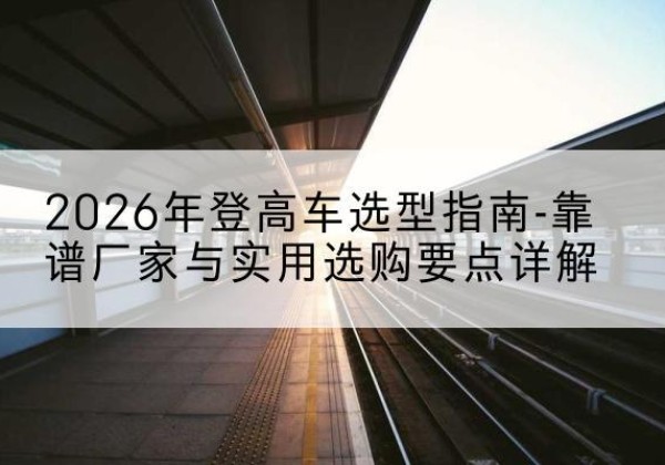 裕民登高车厂家推荐-2026年登高车选型指南-靠谱厂家与实用选购要点详解